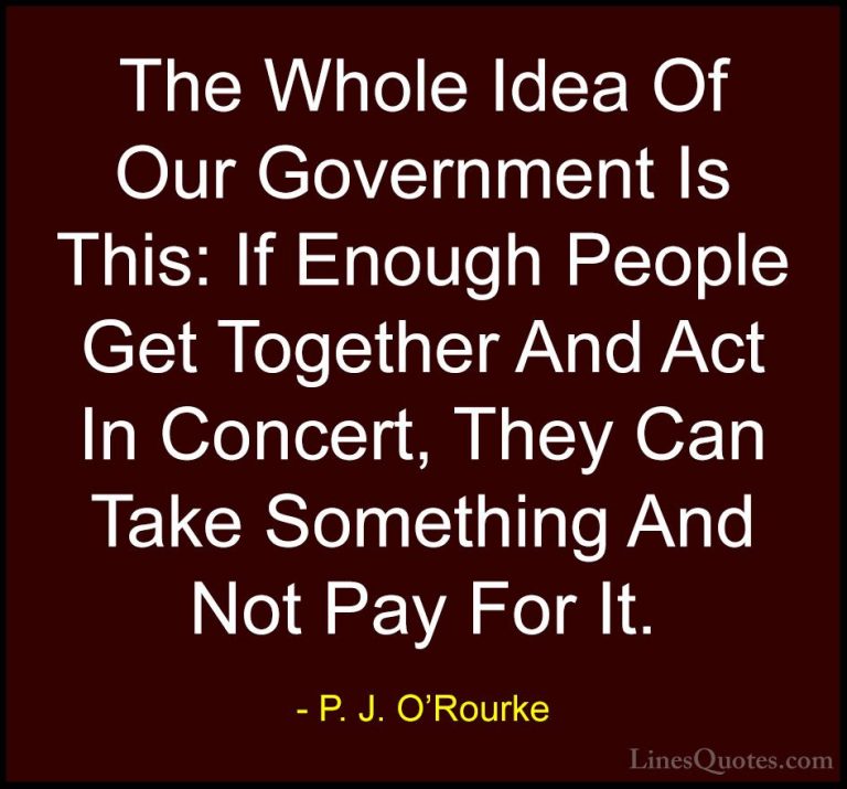 P. J. O'Rourke Quotes (220) - The Whole Idea Of Our Government Is... - QuotesThe Whole Idea Of Our Government Is This: If Enough People Get Together And Act In Concert, They Can Take Something And Not Pay For It.