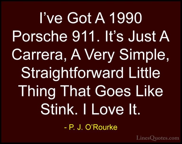 P. J. O'Rourke Quotes (224) - I've Got A 1990 Porsche 911. It's J... - QuotesI've Got A 1990 Porsche 911. It's Just A Carrera, A Very Simple, Straightforward Little Thing That Goes Like Stink. I Love It.