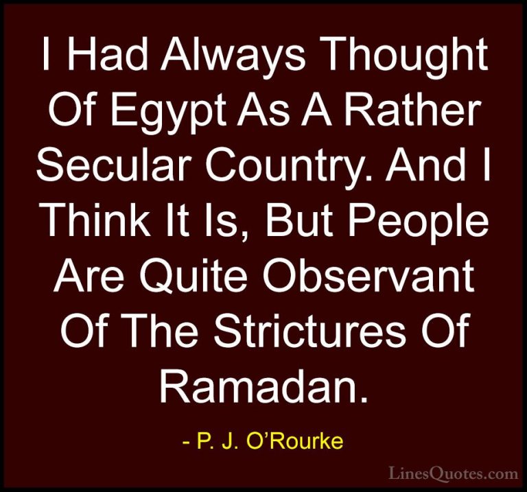 P. J. O'Rourke Quotes (225) - I Had Always Thought Of Egypt As A ... - QuotesI Had Always Thought Of Egypt As A Rather Secular Country. And I Think It Is, But People Are Quite Observant Of The Strictures Of Ramadan.