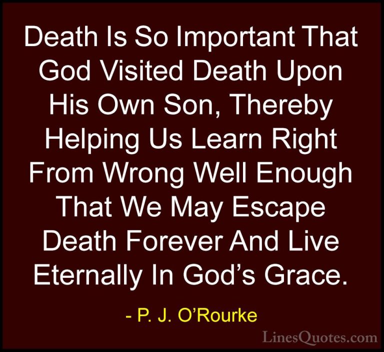 P. J. O'Rourke Quotes (226) - Death Is So Important That God Visi... - QuotesDeath Is So Important That God Visited Death Upon His Own Son, Thereby Helping Us Learn Right From Wrong Well Enough That We May Escape Death Forever And Live Eternally In God's Grace.
