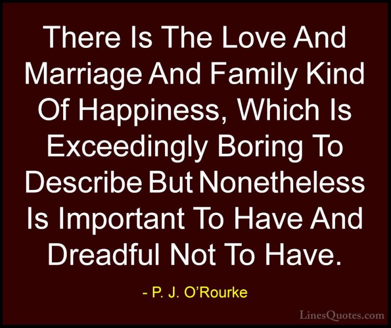 P. J. O'Rourke Quotes (232) - There Is The Love And Marriage And ... - QuotesThere Is The Love And Marriage And Family Kind Of Happiness, Which Is Exceedingly Boring To Describe But Nonetheless Is Important To Have And Dreadful Not To Have.