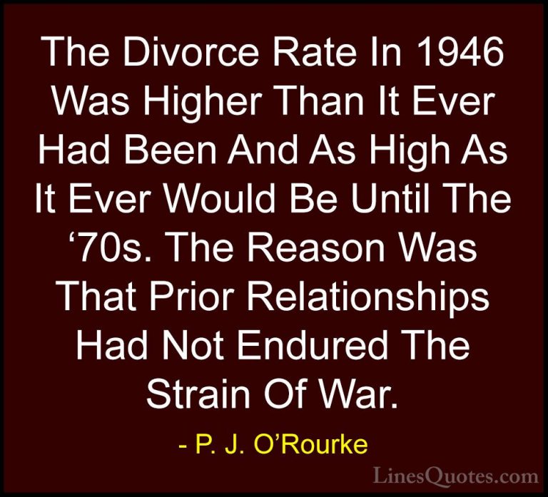 P. J. O'Rourke Quotes (233) - The Divorce Rate In 1946 Was Higher... - QuotesThe Divorce Rate In 1946 Was Higher Than It Ever Had Been And As High As It Ever Would Be Until The '70s. The Reason Was That Prior Relationships Had Not Endured The Strain Of War.