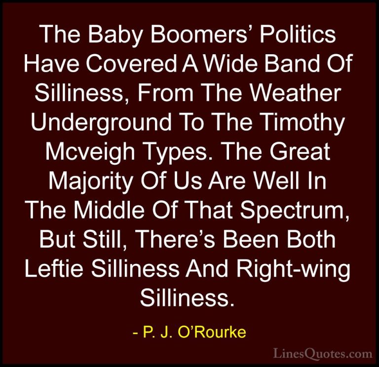 P. J. O'Rourke Quotes (234) - The Baby Boomers' Politics Have Cov... - QuotesThe Baby Boomers' Politics Have Covered A Wide Band Of Silliness, From The Weather Underground To The Timothy Mcveigh Types. The Great Majority Of Us Are Well In The Middle Of That Spectrum, But Still, There's Been Both Leftie Silliness And Right-wing Silliness.