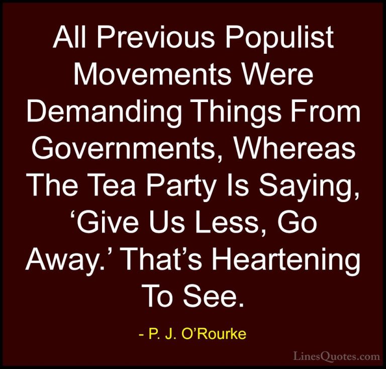 P. J. O'Rourke Quotes (236) - All Previous Populist Movements Wer... - QuotesAll Previous Populist Movements Were Demanding Things From Governments, Whereas The Tea Party Is Saying, 'Give Us Less, Go Away.' That's Heartening To See.
