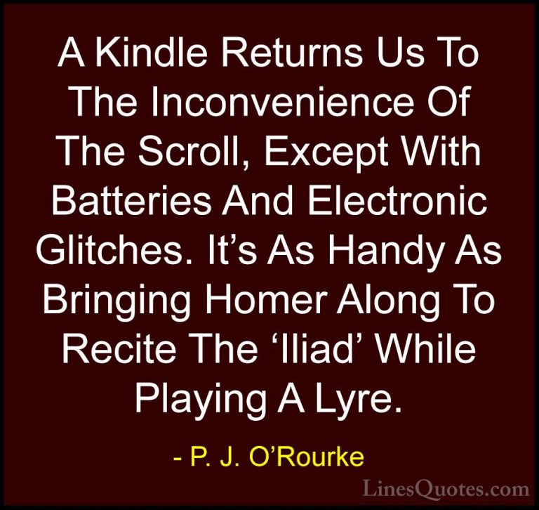 P. J. O'Rourke Quotes (239) - A Kindle Returns Us To The Inconven... - QuotesA Kindle Returns Us To The Inconvenience Of The Scroll, Except With Batteries And Electronic Glitches. It's As Handy As Bringing Homer Along To Recite The 'Iliad' While Playing A Lyre.