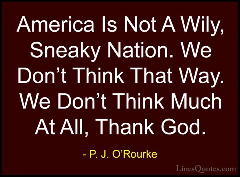 P. J. O'Rourke Quotes (241) - America Is Not A Wily, Sneaky Natio... - QuotesAmerica Is Not A Wily, Sneaky Nation. We Don't Think That Way. We Don't Think Much At All, Thank God.