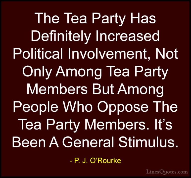P. J. O'Rourke Quotes (243) - The Tea Party Has Definitely Increa... - QuotesThe Tea Party Has Definitely Increased Political Involvement, Not Only Among Tea Party Members But Among People Who Oppose The Tea Party Members. It's Been A General Stimulus.