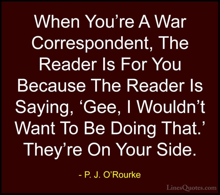 P. J. O'Rourke Quotes (244) - When You're A War Correspondent, Th... - QuotesWhen You're A War Correspondent, The Reader Is For You Because The Reader Is Saying, 'Gee, I Wouldn't Want To Be Doing That.' They're On Your Side.