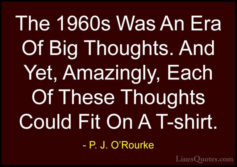 P. J. O'Rourke Quotes (245) - The 1960s Was An Era Of Big Thought... - QuotesThe 1960s Was An Era Of Big Thoughts. And Yet, Amazingly, Each Of These Thoughts Could Fit On A T-shirt.