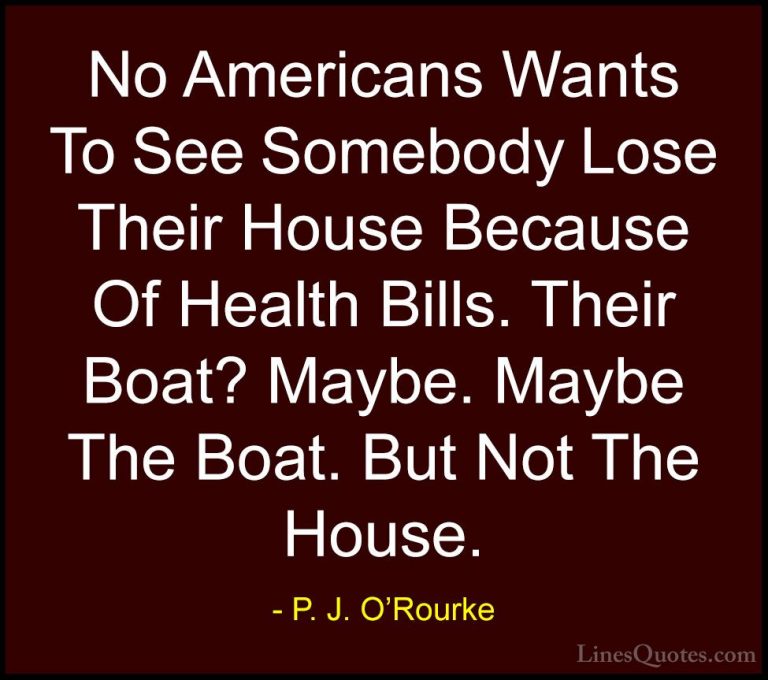 P. J. O'Rourke Quotes (246) - No Americans Wants To See Somebody ... - QuotesNo Americans Wants To See Somebody Lose Their House Because Of Health Bills. Their Boat? Maybe. Maybe The Boat. But Not The House.