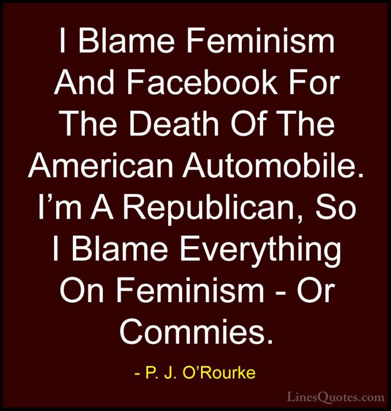 P. J. O'Rourke Quotes (247) - I Blame Feminism And Facebook For T... - QuotesI Blame Feminism And Facebook For The Death Of The American Automobile. I'm A Republican, So I Blame Everything On Feminism - Or Commies.
