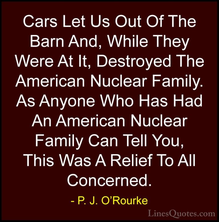 P. J. O'Rourke Quotes (250) - Cars Let Us Out Of The Barn And, Wh... - QuotesCars Let Us Out Of The Barn And, While They Were At It, Destroyed The American Nuclear Family. As Anyone Who Has Had An American Nuclear Family Can Tell You, This Was A Relief To All Concerned.