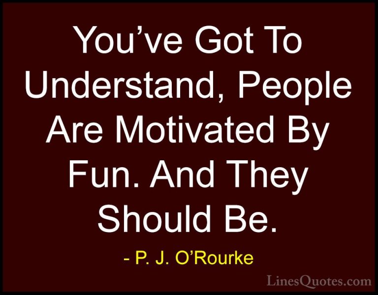 P. J. O'Rourke Quotes (253) - You've Got To Understand, People Ar... - QuotesYou've Got To Understand, People Are Motivated By Fun. And They Should Be.
