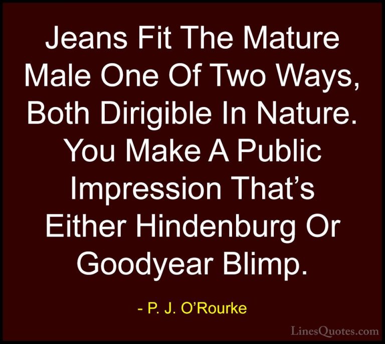 P. J. O'Rourke Quotes (257) - Jeans Fit The Mature Male One Of Tw... - QuotesJeans Fit The Mature Male One Of Two Ways, Both Dirigible In Nature. You Make A Public Impression That's Either Hindenburg Or Goodyear Blimp.