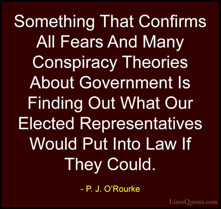P. J. O'Rourke Quotes (262) - Something That Confirms All Fears A... - QuotesSomething That Confirms All Fears And Many Conspiracy Theories About Government Is Finding Out What Our Elected Representatives Would Put Into Law If They Could.