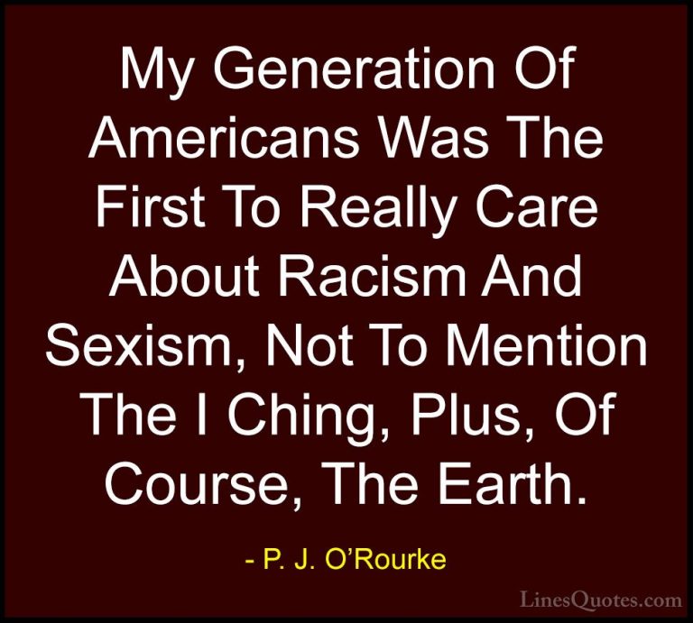 P. J. O'Rourke Quotes (263) - My Generation Of Americans Was The ... - QuotesMy Generation Of Americans Was The First To Really Care About Racism And Sexism, Not To Mention The I Ching, Plus, Of Course, The Earth.