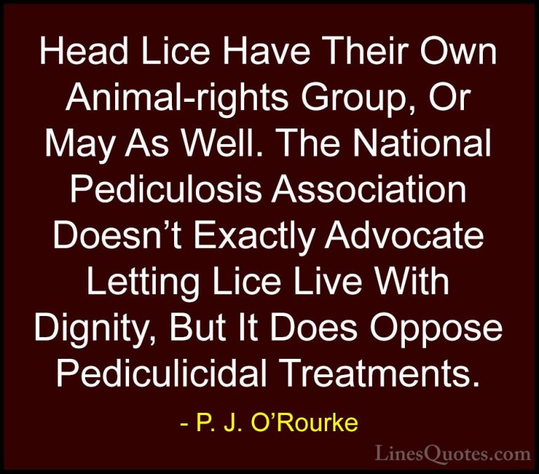 P. J. O'Rourke Quotes (264) - Head Lice Have Their Own Animal-rig... - QuotesHead Lice Have Their Own Animal-rights Group, Or May As Well. The National Pediculosis Association Doesn't Exactly Advocate Letting Lice Live With Dignity, But It Does Oppose Pediculicidal Treatments.