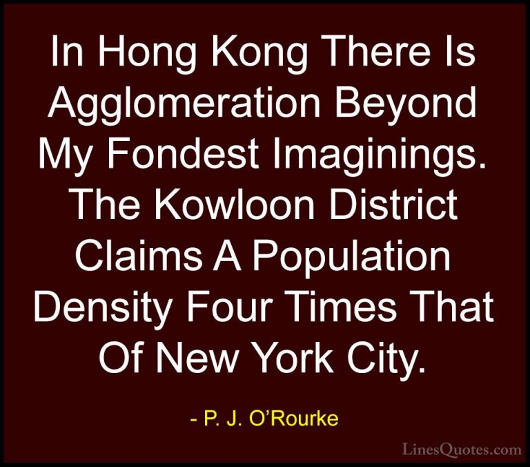 P. J. O'Rourke Quotes (266) - In Hong Kong There Is Agglomeration... - QuotesIn Hong Kong There Is Agglomeration Beyond My Fondest Imaginings. The Kowloon District Claims A Population Density Four Times That Of New York City.