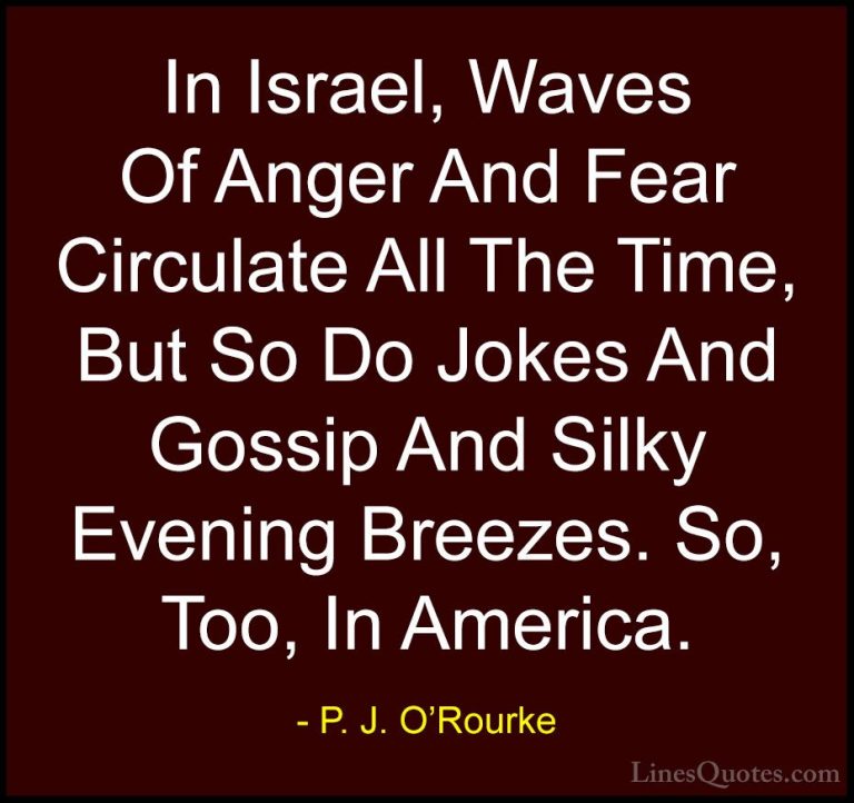 P. J. O'Rourke Quotes (27) - In Israel, Waves Of Anger And Fear C... - QuotesIn Israel, Waves Of Anger And Fear Circulate All The Time, But So Do Jokes And Gossip And Silky Evening Breezes. So, Too, In America.