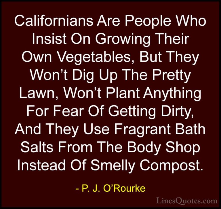 P. J. O'Rourke Quotes (270) - Californians Are People Who Insist ... - QuotesCalifornians Are People Who Insist On Growing Their Own Vegetables, But They Won't Dig Up The Pretty Lawn, Won't Plant Anything For Fear Of Getting Dirty, And They Use Fragrant Bath Salts From The Body Shop Instead Of Smelly Compost.