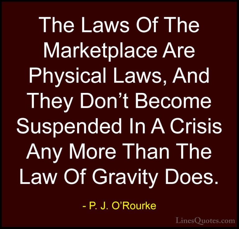 P. J. O'Rourke Quotes (275) - The Laws Of The Marketplace Are Phy... - QuotesThe Laws Of The Marketplace Are Physical Laws, And They Don't Become Suspended In A Crisis Any More Than The Law Of Gravity Does.
