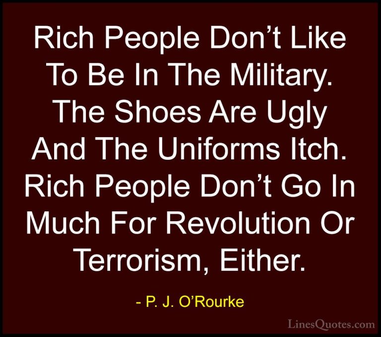 P. J. O'Rourke Quotes (276) - Rich People Don't Like To Be In The... - QuotesRich People Don't Like To Be In The Military. The Shoes Are Ugly And The Uniforms Itch. Rich People Don't Go In Much For Revolution Or Terrorism, Either.