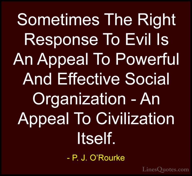 P. J. O'Rourke Quotes (277) - Sometimes The Right Response To Evi... - QuotesSometimes The Right Response To Evil Is An Appeal To Powerful And Effective Social Organization - An Appeal To Civilization Itself.