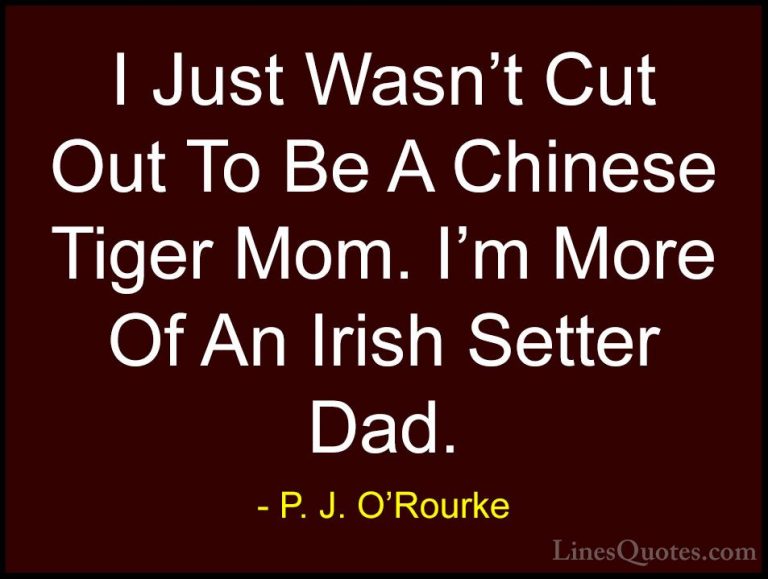 P. J. O'Rourke Quotes (280) - I Just Wasn't Cut Out To Be A Chine... - QuotesI Just Wasn't Cut Out To Be A Chinese Tiger Mom. I'm More Of An Irish Setter Dad.