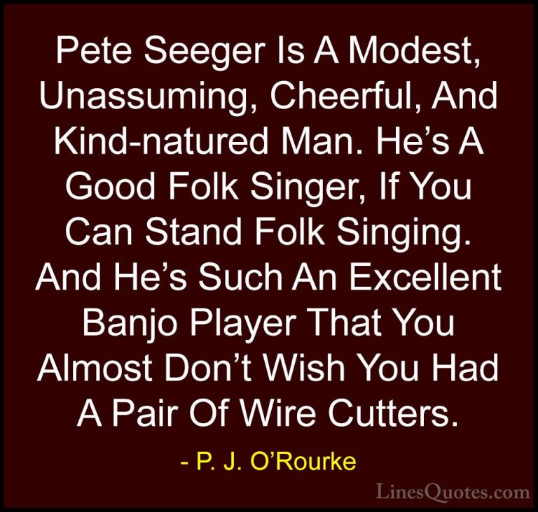 P. J. O'Rourke Quotes (282) - Pete Seeger Is A Modest, Unassuming... - QuotesPete Seeger Is A Modest, Unassuming, Cheerful, And Kind-natured Man. He's A Good Folk Singer, If You Can Stand Folk Singing. And He's Such An Excellent Banjo Player That You Almost Don't Wish You Had A Pair Of Wire Cutters.