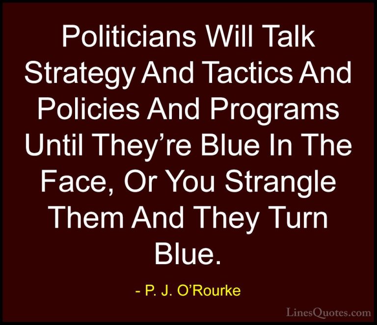 P. J. O'Rourke Quotes (286) - Politicians Will Talk Strategy And ... - QuotesPoliticians Will Talk Strategy And Tactics And Policies And Programs Until They're Blue In The Face, Or You Strangle Them And They Turn Blue.