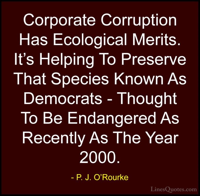 P. J. O'Rourke Quotes (289) - Corporate Corruption Has Ecological... - QuotesCorporate Corruption Has Ecological Merits. It's Helping To Preserve That Species Known As Democrats - Thought To Be Endangered As Recently As The Year 2000.