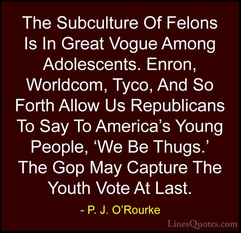 P. J. O'Rourke Quotes (290) - The Subculture Of Felons Is In Grea... - QuotesThe Subculture Of Felons Is In Great Vogue Among Adolescents. Enron, Worldcom, Tyco, And So Forth Allow Us Republicans To Say To America's Young People, 'We Be Thugs.' The Gop May Capture The Youth Vote At Last.