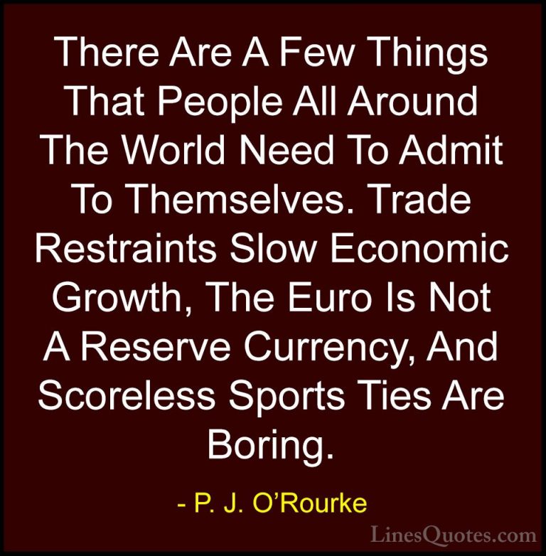 P. J. O'Rourke Quotes (295) - There Are A Few Things That People ... - QuotesThere Are A Few Things That People All Around The World Need To Admit To Themselves. Trade Restraints Slow Economic Growth, The Euro Is Not A Reserve Currency, And Scoreless Sports Ties Are Boring.