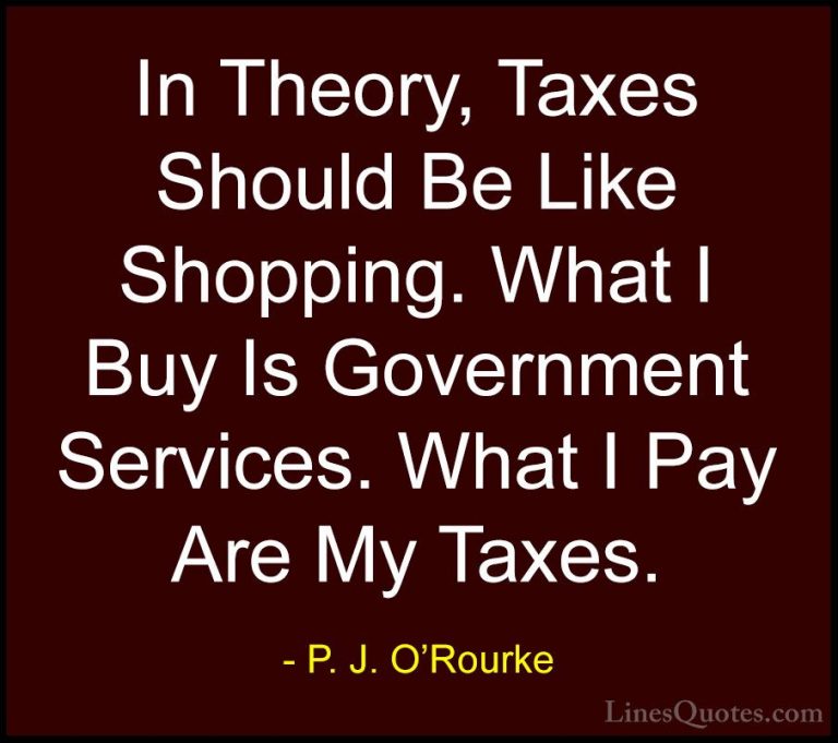 P. J. O'Rourke Quotes (296) - In Theory, Taxes Should Be Like Sho... - QuotesIn Theory, Taxes Should Be Like Shopping. What I Buy Is Government Services. What I Pay Are My Taxes.