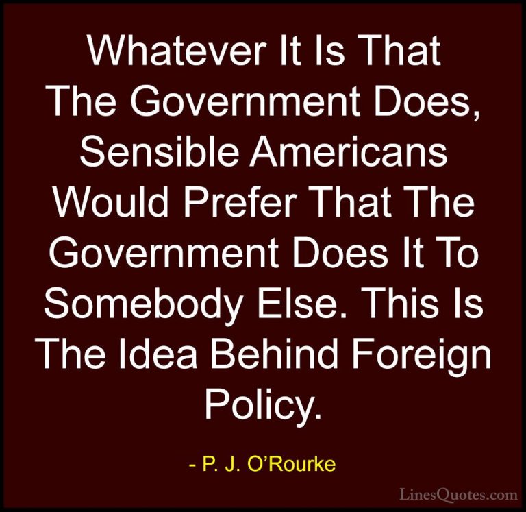 P. J. O'Rourke Quotes (297) - Whatever It Is That The Government ... - QuotesWhatever It Is That The Government Does, Sensible Americans Would Prefer That The Government Does It To Somebody Else. This Is The Idea Behind Foreign Policy.