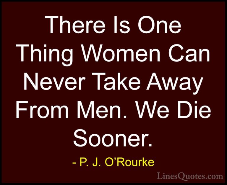 P. J. O'Rourke Quotes (299) - There Is One Thing Women Can Never ... - QuotesThere Is One Thing Women Can Never Take Away From Men. We Die Sooner.