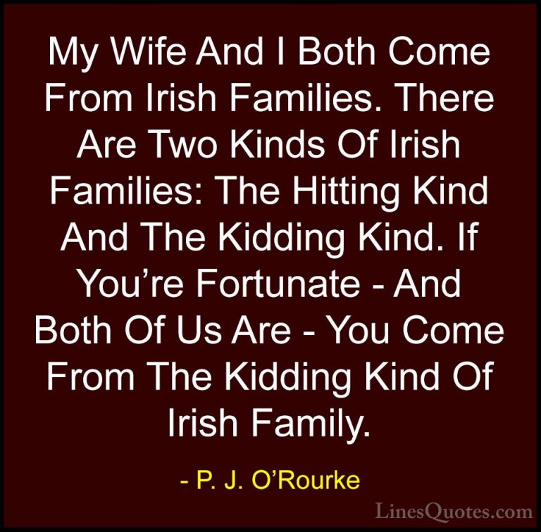 P. J. O'Rourke Quotes (3) - My Wife And I Both Come From Irish Fa... - QuotesMy Wife And I Both Come From Irish Families. There Are Two Kinds Of Irish Families: The Hitting Kind And The Kidding Kind. If You're Fortunate - And Both Of Us Are - You Come From The Kidding Kind Of Irish Family.