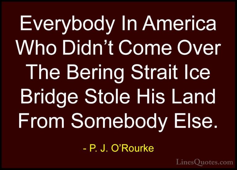 P. J. O'Rourke Quotes (30) - Everybody In America Who Didn't Come... - QuotesEverybody In America Who Didn't Come Over The Bering Strait Ice Bridge Stole His Land From Somebody Else.