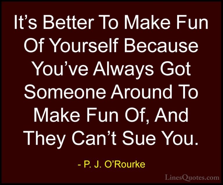 P. J. O'Rourke Quotes (301) - It's Better To Make Fun Of Yourself... - QuotesIt's Better To Make Fun Of Yourself Because You've Always Got Someone Around To Make Fun Of, And They Can't Sue You.