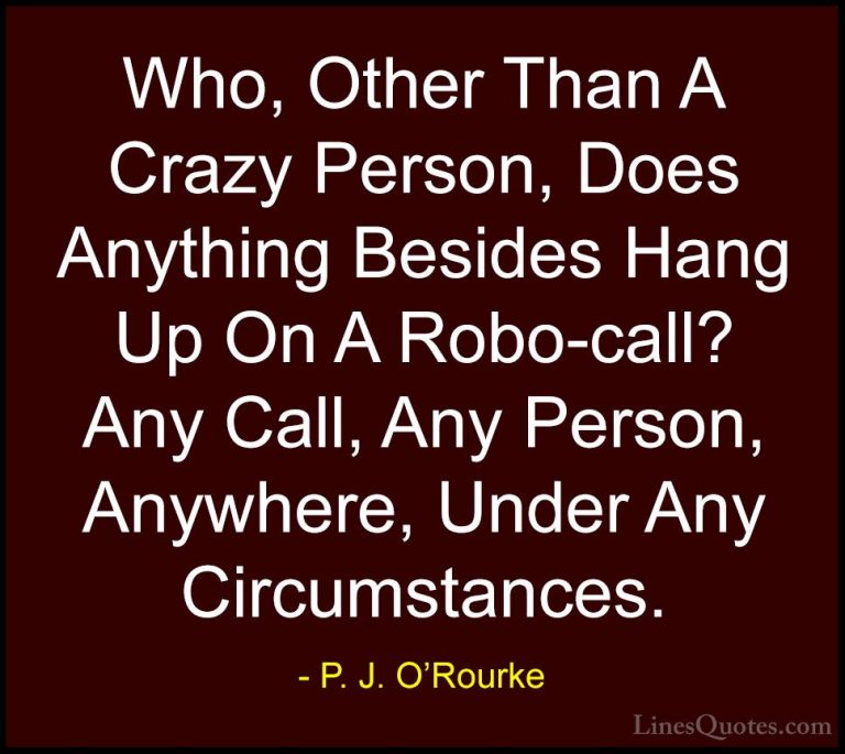 P. J. O'Rourke Quotes (304) - Who, Other Than A Crazy Person, Doe... - QuotesWho, Other Than A Crazy Person, Does Anything Besides Hang Up On A Robo-call? Any Call, Any Person, Anywhere, Under Any Circumstances.