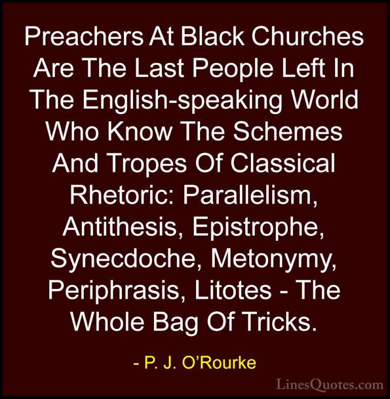 P. J. O'Rourke Quotes (31) - Preachers At Black Churches Are The ... - QuotesPreachers At Black Churches Are The Last People Left In The English-speaking World Who Know The Schemes And Tropes Of Classical Rhetoric: Parallelism, Antithesis, Epistrophe, Synecdoche, Metonymy, Periphrasis, Litotes - The Whole Bag Of Tricks.