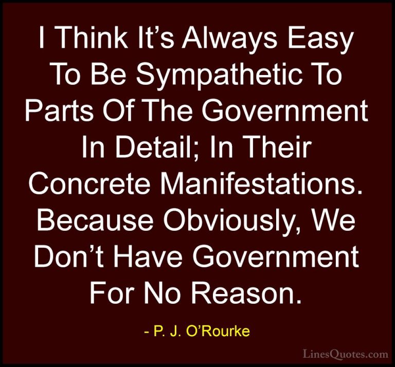 P. J. O'Rourke Quotes (314) - I Think It's Always Easy To Be Symp... - QuotesI Think It's Always Easy To Be Sympathetic To Parts Of The Government In Detail; In Their Concrete Manifestations. Because Obviously, We Don't Have Government For No Reason.