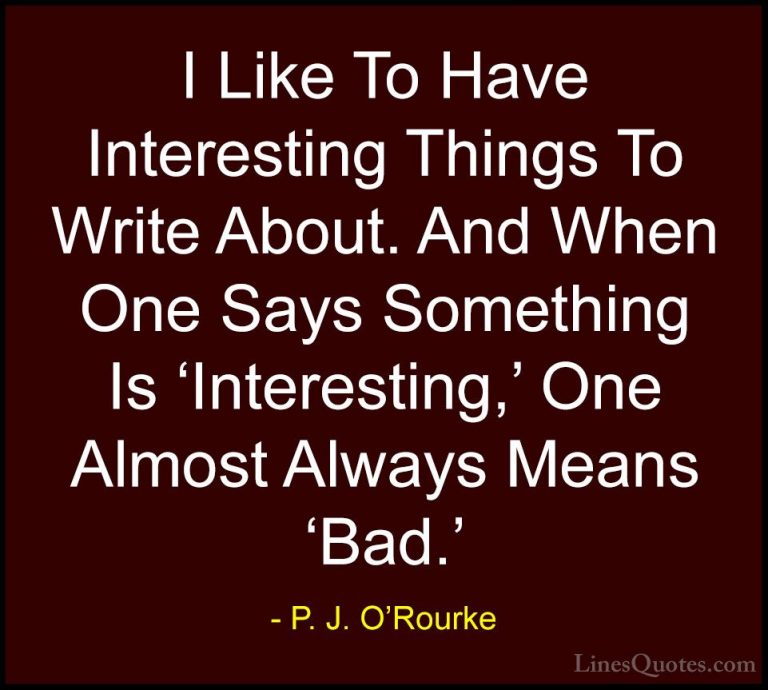 P. J. O'Rourke Quotes (316) - I Like To Have Interesting Things T... - QuotesI Like To Have Interesting Things To Write About. And When One Says Something Is 'Interesting,' One Almost Always Means 'Bad.'