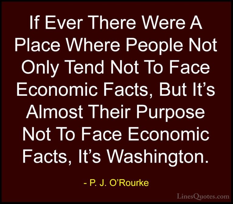 P. J. O'Rourke Quotes (321) - If Ever There Were A Place Where Pe... - QuotesIf Ever There Were A Place Where People Not Only Tend Not To Face Economic Facts, But It's Almost Their Purpose Not To Face Economic Facts, It's Washington.