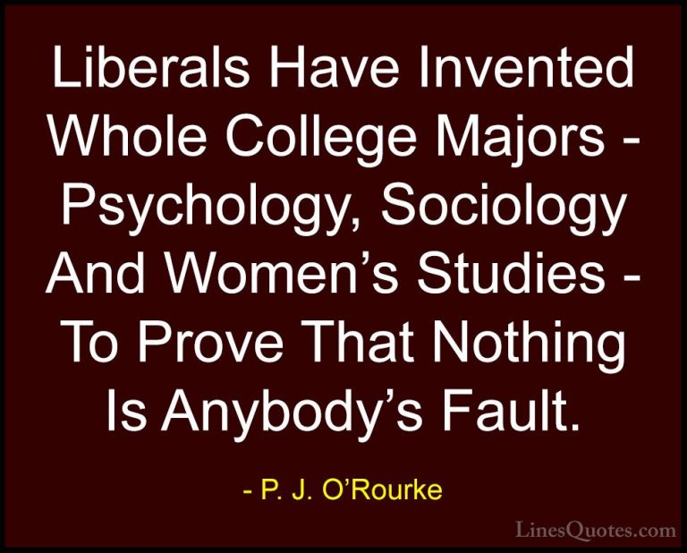 P. J. O'Rourke Quotes (323) - Liberals Have Invented Whole Colleg... - QuotesLiberals Have Invented Whole College Majors - Psychology, Sociology And Women's Studies - To Prove That Nothing Is Anybody's Fault.