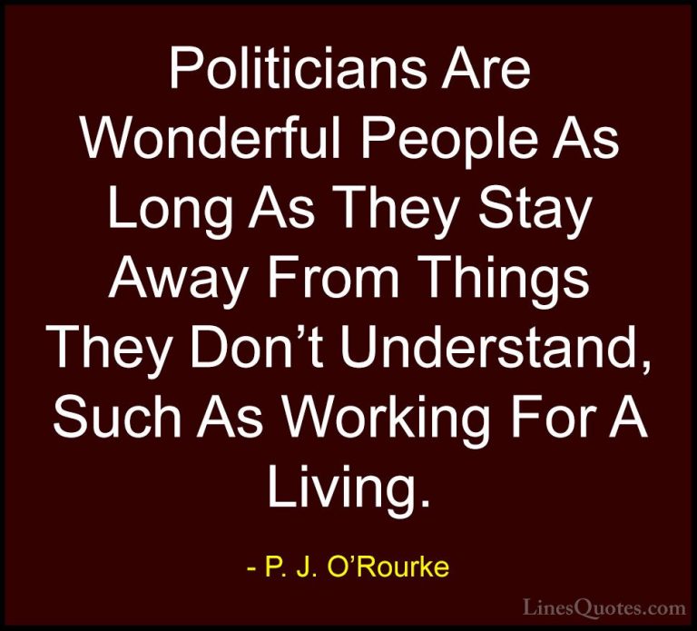 P. J. O'Rourke Quotes (324) - Politicians Are Wonderful People As... - QuotesPoliticians Are Wonderful People As Long As They Stay Away From Things They Don't Understand, Such As Working For A Living.