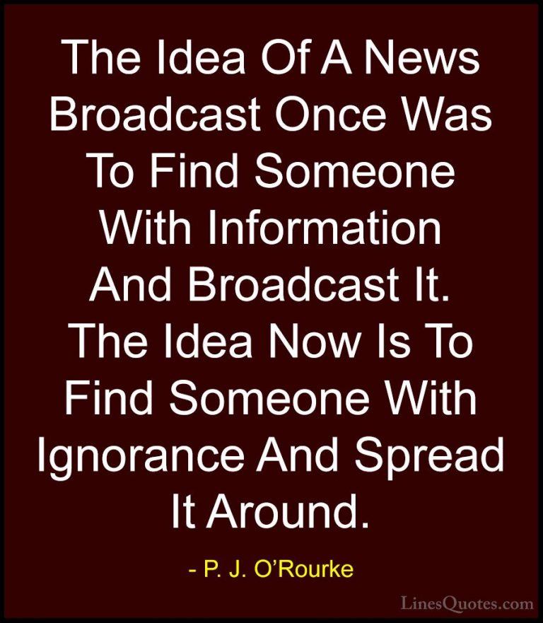 P. J. O'Rourke Quotes (327) - The Idea Of A News Broadcast Once W... - QuotesThe Idea Of A News Broadcast Once Was To Find Someone With Information And Broadcast It. The Idea Now Is To Find Someone With Ignorance And Spread It Around.