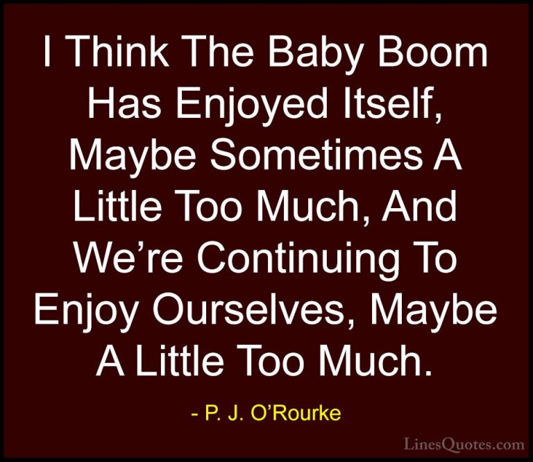 P. J. O'Rourke Quotes (329) - I Think The Baby Boom Has Enjoyed I... - QuotesI Think The Baby Boom Has Enjoyed Itself, Maybe Sometimes A Little Too Much, And We're Continuing To Enjoy Ourselves, Maybe A Little Too Much.
