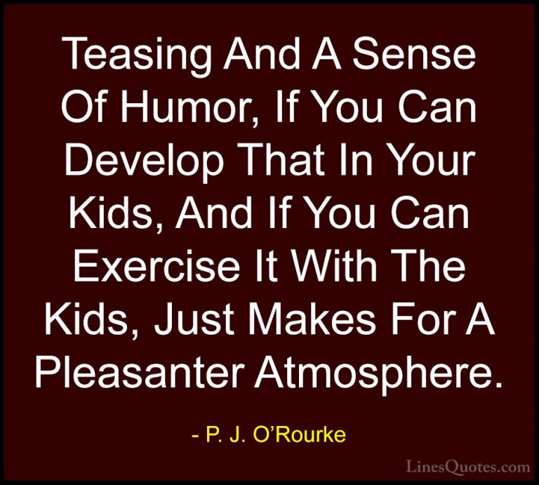 P. J. O'Rourke Quotes (330) - Teasing And A Sense Of Humor, If Yo... - QuotesTeasing And A Sense Of Humor, If You Can Develop That In Your Kids, And If You Can Exercise It With The Kids, Just Makes For A Pleasanter Atmosphere.