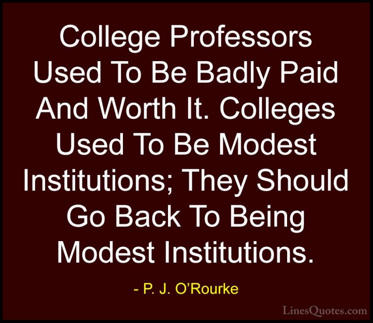 P. J. O'Rourke Quotes (331) - College Professors Used To Be Badly... - QuotesCollege Professors Used To Be Badly Paid And Worth It. Colleges Used To Be Modest Institutions; They Should Go Back To Being Modest Institutions.